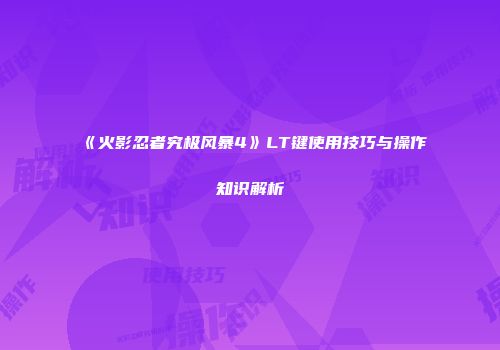 《火影忍者究极风暴4》LT键使用技巧与操作知识解析