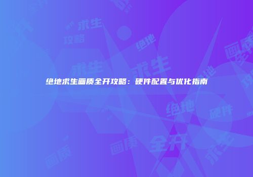 绝地求生画质全开攻略：硬件配置与优化指南