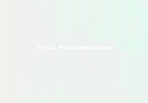 火影忍者：波风水门的故事与剧情解析
