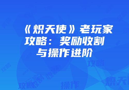 《炽天使》老玩家攻略：奖励收割与操作进阶