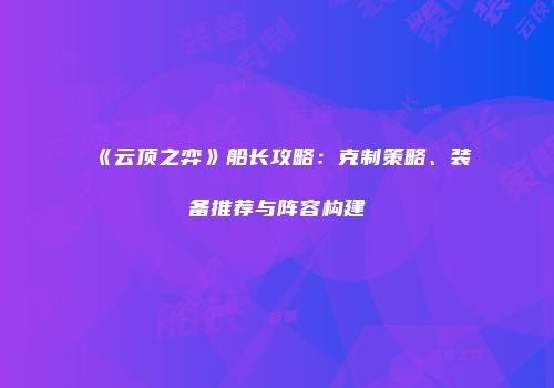 《云顶之弈》船长攻略：克制策略、装备推荐与阵容构建