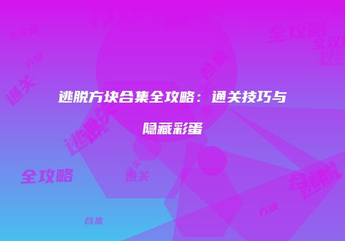 逃脱方块合集全攻略：通关技巧与隐藏彩蛋