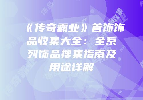 《传奇霸业》首饰饰品收集大全：全系列饰品搜集指南及用途详解