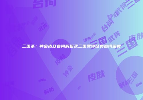 三国杀：钟会皮肤台词解析及三国武将经典台词鉴赏