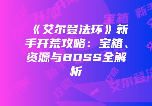 《艾尔登法环》新手开荒攻略：宝箱、资源与BOSS全解析