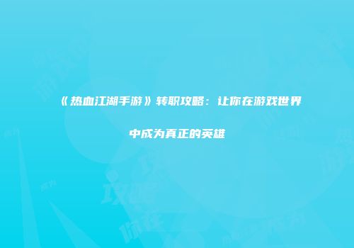《热血江湖手游》转职攻略：让你在游戏世界中成为真正的英雄