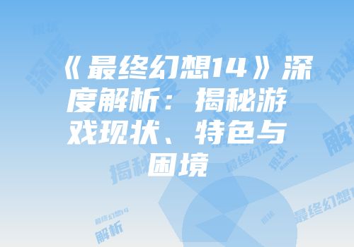 《最终幻想14》深度解析：揭秘游戏现状、特色与困境