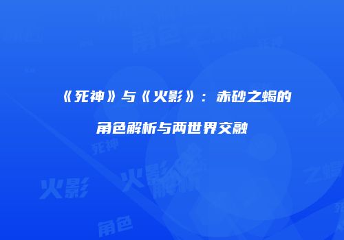 《死神》与《火影》：赤砂之蝎的角色解析与两世界交融