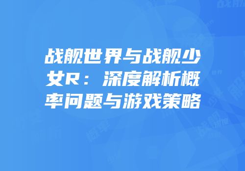 战舰世界与战舰少女R：深度解析概率问题与游戏策略