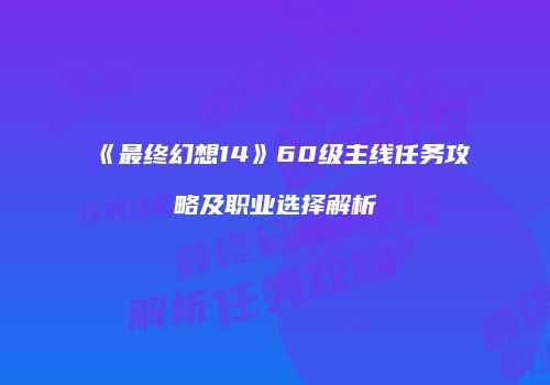 《最终幻想14》60级主线任务攻略及职业选择解析