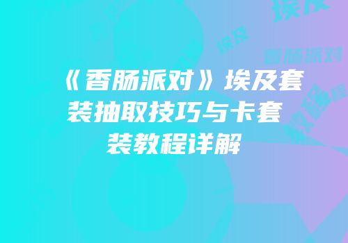 《香肠派对》埃及套装抽取技巧与卡套装教程详解