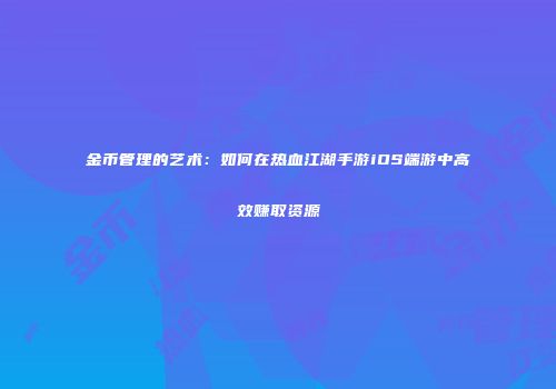 金币管理的艺术：如何在热血江湖手游iOS端游中高效赚取资源