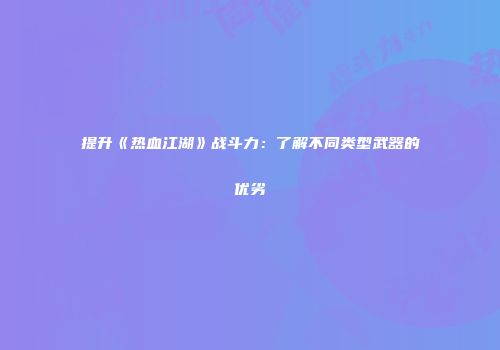 提升《热血江湖》战斗力：了解不同类型武器的优劣