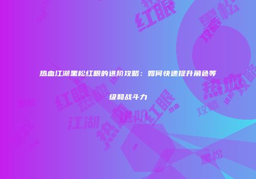 热血江湖黑松红眼的进阶攻略：如何快速提升角色等级和战斗力