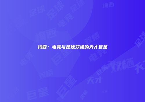 梅西：电竞与足球双栖的天才巨星