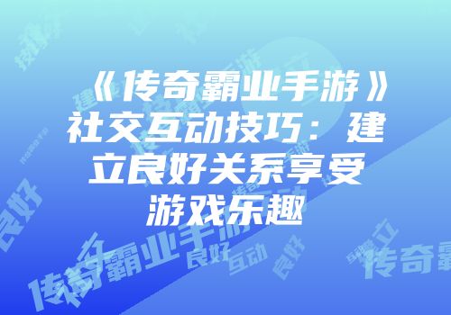 《传奇霸业手游》社交互动技巧：建立良好关系享受游戏乐趣