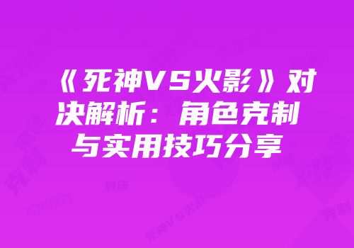 《死神VS火影》对决解析：角色克制与实用技巧分享
