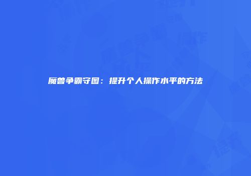 魔兽争霸守图:提升个人操作水平的方法