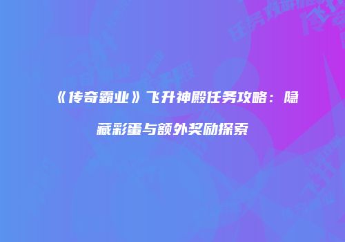 《传奇霸业》飞升神殿任务攻略:隐藏彩蛋与额外奖励探索