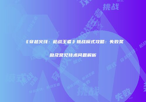 《穿越火线：枪战王者》挑战模式攻略：失败奖励及常见技术问题解析