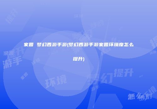 家园 梦幻西游手游(梦幻西游手游家园环境度怎么提升)