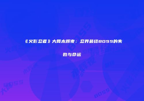 《火影忍者》大筒木辉夜：忍界最终BOSS的失败与命运