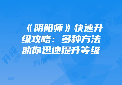 《阴阳师》快速升级攻略：多种方法助你迅速提升等级