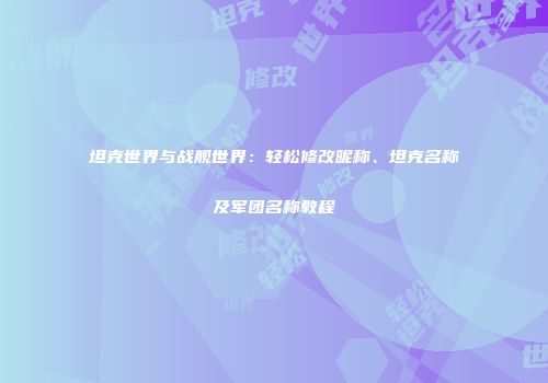 坦克世界与战舰世界：轻松修改昵称、坦克名称及军团名称教程
