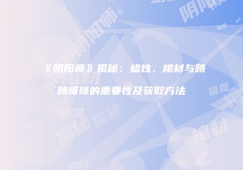 《阴阳师》揭秘：蜡烛、棺材与跳跳哥哥的重要性及获取方法