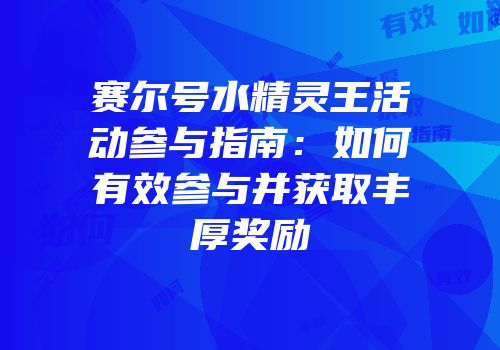 赛尔号水精灵王活动参与指南：如何有效参与并获取丰厚奖励