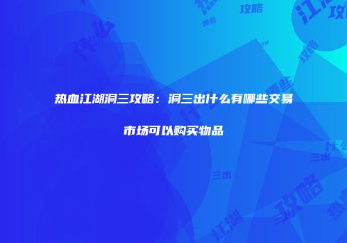 热血江湖洞三攻略：洞三出什么有哪些交易市场可以购买物品