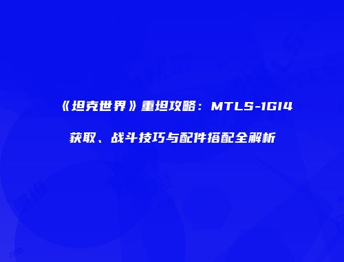 《坦克世界》重坦攻略：MTLS-1GI4获取、战斗技巧与配件搭配全解析