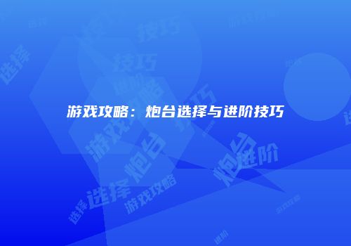 游戏攻略：炮台选择与进阶技巧