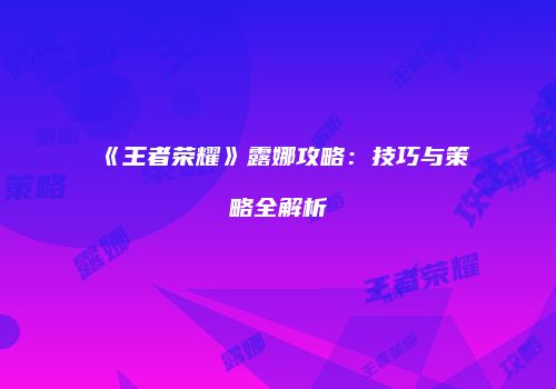 《王者荣耀》露娜攻略：技巧与策略全解析