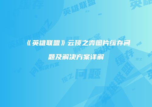 《英雄联盟》云顶之弈图片缓存问题及解决方案详解