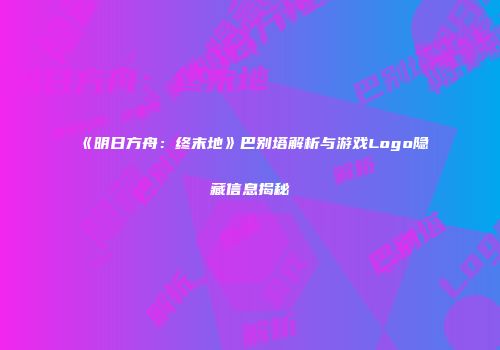 《明日方舟：终末地》巴别塔解析与游戏Logo隐藏信息揭秘
