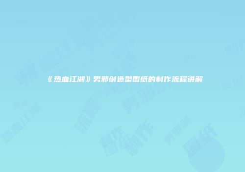 《热血江湖》男邪剑造型图纸的制作流程讲解