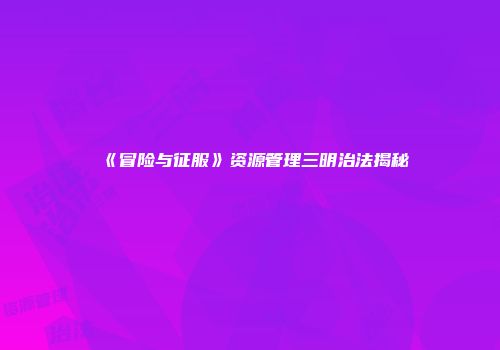 《冒险与征服》资源管理三明治法揭秘