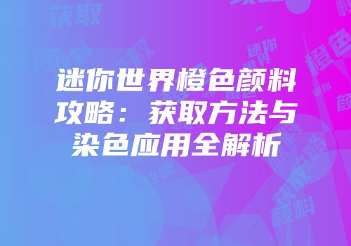 迷你世界橙色颜料攻略：获取方法与染色应用全解析