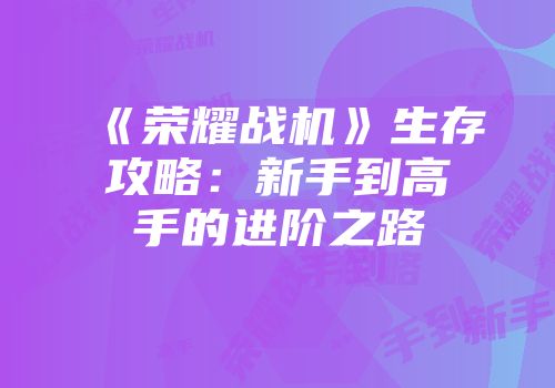 《荣耀战机》生存攻略：新手到高手的进阶之路