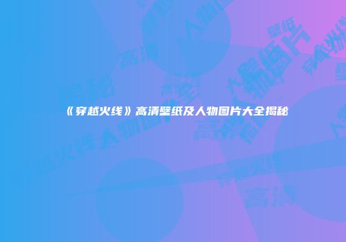 《穿越火线》高清壁纸及人物图片大全揭秘