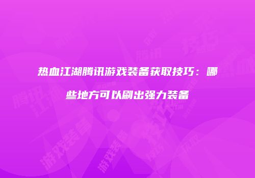 热血江湖腾讯游戏装备获取技巧：哪些地方可以刷出强力装备