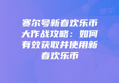 赛尔号新春欢乐币大作战攻略:如何有效获取并使用新春欢乐币
