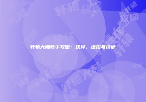 轩辕大陆新手攻略：抉择、连招与资源