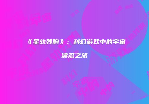 《星轨残响》：科幻游戏中的宇宙漂流之旅