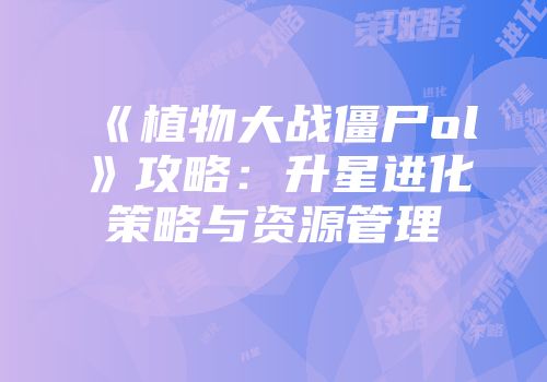 《植物大战僵尸ol》攻略：升星进化策略与资源管理
