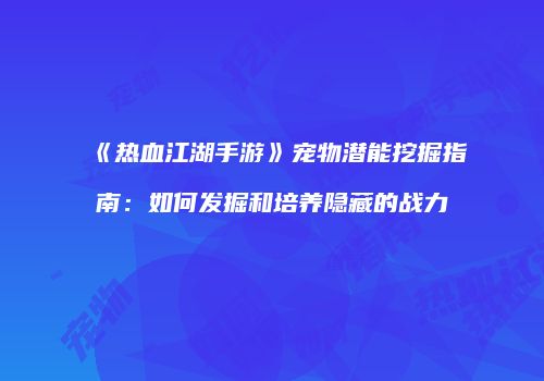 《热血江湖手游》宠物潜能挖掘指南：如何发掘和培养隐藏的战力