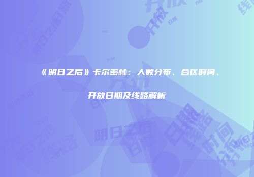 《明日之后》卡尔密林：人数分布、合区时间、开放日期及线路解析