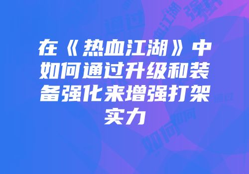 在《热血江湖》中如何通过升级和装备强化来增强打架实力