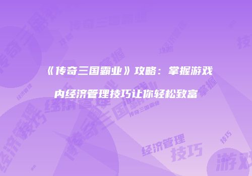 《传奇三国霸业》攻略：掌握游戏内经济管理技巧让你轻松致富